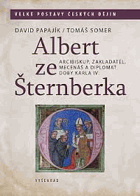 Albert ze Šternberka - arcibiskup, zakladatel, mecenáš a diplomat doby Karla IV. = Albert of ...