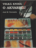 Velká kniha o akvarelu - historie, vybavení ateliéru, materiály a techniky, náměty, teorie a ...