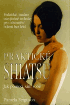 Praktické shiatsu - jak pomoci sám sobě - praktické, snadno osvojitelné techniky pro ...