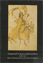 Zsigmond es Kora a Muveszetbet 1387-1437. Kaiser Sigismund und sein Zeit in der Kunst