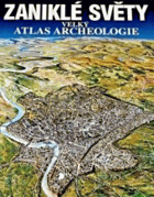 Zaniklé světy - velký atlas archeologie, [hlavní vydavatel Chris Scarre ; z angličtiny ...