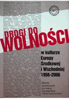 Drogi do wolnosci w kulturze Europy Srodkowej i Wschodniej 1956-2006