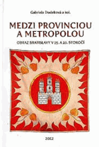 Medzi provinciou a metropolou - obraz Bratislavy v 19. a 20. storočí = Between the province and ...