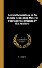 Ancient Mineralogy or An Inquiry Respecting Mineral Substances Mentioned by the Ancients